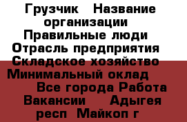 Грузчик › Название организации ­ Правильные люди › Отрасль предприятия ­ Складское хозяйство › Минимальный оклад ­ 29 000 - Все города Работа » Вакансии   . Адыгея респ.,Майкоп г.